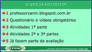 O Q U E J Á F O I F E I T O?
1 professorzanin.blogspot.com.br
2 Questionário e vídeos obrigatórios
3 Atividades 1ª parte
4 Atividades 2ª e 3ª partes
5 Já fazem parte da avaliação
 