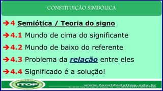 CONSTITUIÇÃO SIMBÓLICA
4 Semiótica / Teoria do signo
4.1 Mundo de cima do significante
4.2 Mundo de baixo do referente
4.3 Problema da relação entre eles
4.4 Significado é a solução!
 