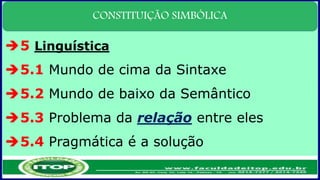 CONSTITUIÇÃO SIMBÓLICA
5 Linguística
5.1 Mundo de cima da Sintaxe
5.2 Mundo de baixo da Semântico
5.3 Problema da relação entre eles
5.4 Pragmática é a solução
 