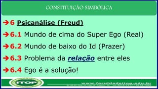 CONSTITUIÇÃO SIMBÓLICA
6 Psicanálise (Freud)
6.1 Mundo de cima do Super Ego (Real)
6.2 Mundo de baixo do Id (Prazer)
6.3 Problema da relação entre eles
6.4 Ego é a solução!
 