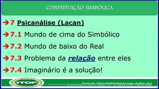 CONSTITUIÇÃO SIMBÓLICA
7 Psicanálise (Lacan)
7.1 Mundo de cima do Simbólico
7.2 Mundo de baixo do Real
7.3 Problema da relação entre eles
7.4 Imaginário é a solução!
 