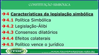 CONSTITUIÇÃO SIMBÓLICA
4 Características da legislação simbólica
4.1 Política Simbólica
4.2 Legislação-Álibi
4.3 Consensos dilatórios
4.4 Efeitos colaterais
4.5 Político vence o jurídico
 