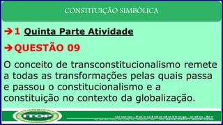 CONSTITUIÇÃO SIMBÓLICA
1 Quinta Parte Atividade
QUESTÃO 09
O conceito de transconstitucionalismo remete
a todas as transformações pelas quais passa
e passou o constitucionalismo e a
constituição no contexto da globalização.
 
