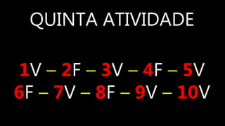 QUINTA ATIVIDADE
1V – 2F – 3V – 4F – 5V
6F – 7V – 8F – 9V – 10V
 