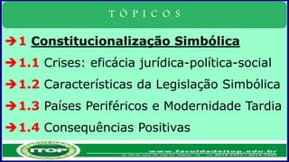 T Ó P I C O S
1 Constitucionalização Simbólica
1.1 Crises: eficácia jurídica-política-social
1.2 Características da Legislação Simbólica
1.3 Países Periféricos e Modernidade Tardia
1.4 Consequências Positivas
 