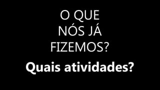 O QUE
NÓS JÁ
FIZEMOS?
Quais atividades?
 