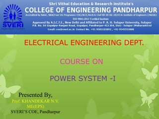 COURSE ON
POWER SYSTEM -I
ELECTRICAL ENGINEERING DEPT.
Presented By,
Prof. KHANDEKAR N.V.
ME(EPS)
SVERI’S COE, Pandharpur
 
