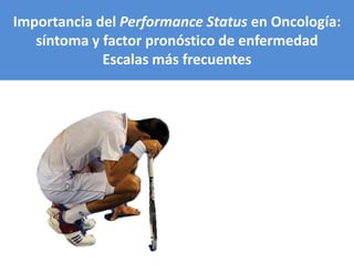 Importancia del Performance Status en Oncología:
síntoma y factor pronóstico de enfermedad
Escalas más frecuentes
 