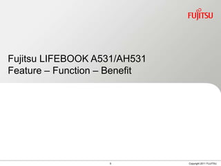 Fujitsu LIFEBOOK A531/AH531
Feature – Function – Benefit




                    9          Copyright 2011 FUJITSU
 