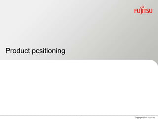 Product positioning




                      1   Copyright 2011 FUJITSU
 