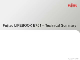 Fujitsu LIFEBOOK E751 – Technical Summary




                                    Copyright 2011 FUJITSU
 