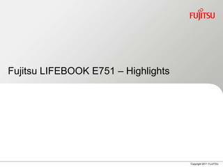 Fujitsu LIFEBOOK E751 – Highlights




                                     Copyright 2011 FUJITSU
 