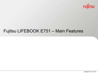 Fujitsu LIFEBOOK E751 – Main Features




                                        Copyright 2011 FUJITSU
 