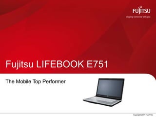 Fujitsu LIFEBOOK E751
The Mobile Top Performer




                           Copyright 2011 FUJITSU
 