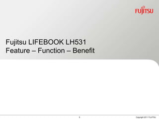Fujitsu LIFEBOOK LH531
Feature – Function – Benefit




                       9       Copyright 2011 FUJITSU
 