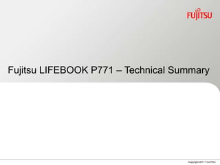 Fujitsu LIFEBOOK P771 – Technical Summary




                                    Copyright 2011 FUJITSU
 