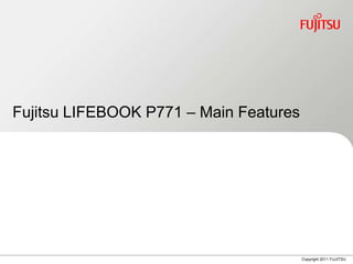 Fujitsu LIFEBOOK P771 – Main Features




                                        Copyright 2011 FUJITSU
 