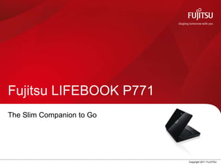 Fujitsu LIFEBOOK P771
The Slim Companion to Go




                           Copyright 2011 FUJITSU
 