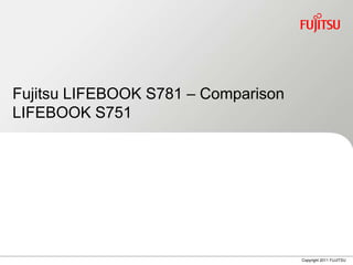Fujitsu LIFEBOOK S781 – Comparison
LIFEBOOK S751




                                     Copyright 2011 FUJITSU
 