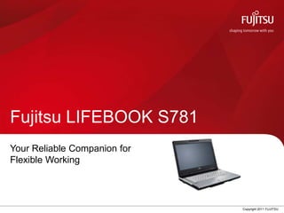 Fujitsu LIFEBOOK S781
Your Reliable Companion for
Flexible Working



                              Copyright 2011 FUJITSU
 