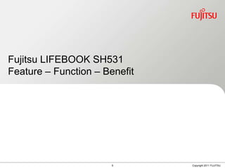 Fujitsu LIFEBOOK SH531
Feature – Function – Benefit




                       9       Copyright 2011 FUJITSU
 