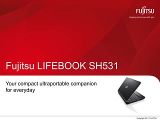 Fujitsu LIFEBOOK SH531
Your compact ultraportable companion
for everyday




                             0         Copyright 2011 FUJITSU
 