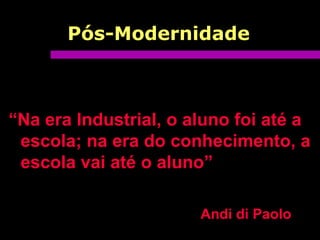 Pós-Modernidade
“Na era Industrial, o aluno foi até a
escola; na era do conhecimento, a
escola vai até o aluno”
Andi di Paolo
 