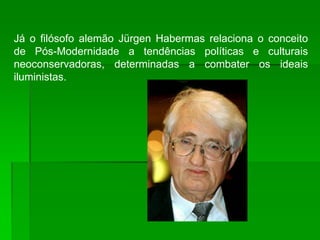Já o filósofo alemão Jürgen Habermas relaciona o conceito
de Pós-Modernidade a tendências políticas e culturais
neoconservadoras, determinadas a combater os ideais
iluministas.
 