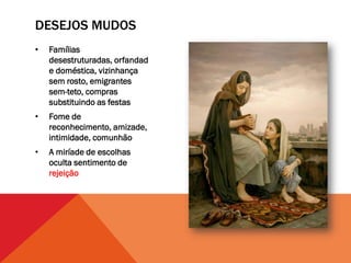 DESEJOS MUDOS
•   Famílias
    desestruturadas, orfandad
    e doméstica, vizinhança
    sem rosto, emigrantes
    sem-teto, compras
    substituindo as festas
•   Fome de
    reconhecimento, amizade,
    intimidade, comunhão
•   A miríade de escolhas
    oculta sentimento de
    rejeição
 