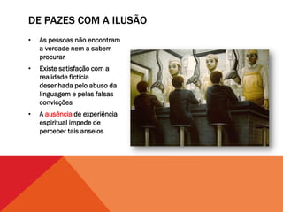 DE PAZES COM A ILUSÃO
•   As pessoas não encontram
    a verdade nem a sabem
    procurar
•   Existe satisfação com a
    realidade fictícia
    desenhada pelo abuso da
    linguagem e pelas falsas
    convicções
•   A ausência de experiência
    espiritual impede de
    perceber tais anseios
 