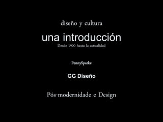 diseño y cultura
una introducción
Desde 1900 hasta la actualidad
PennySparke
GG Diseño
Pós-modernidade e Design
 