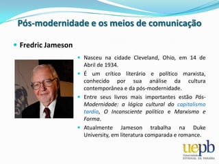 Pós-modernidade e os meios de comunicaçãoFredric JamesonNasceu na cidade Cleveland, Ohio, em 14 de Abril de 1934.