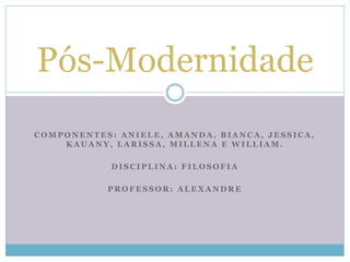 Pós-Modernidade 
COMPONENTES: ANIELE, AMANDA, BIANCA, JESSICA, 
KAUANY, LARISSA, MILLENA E WILLIAM. 
DISCIPLINA: FILOSOFIA 
PROFESSOR: ALEXANDRE 
 
