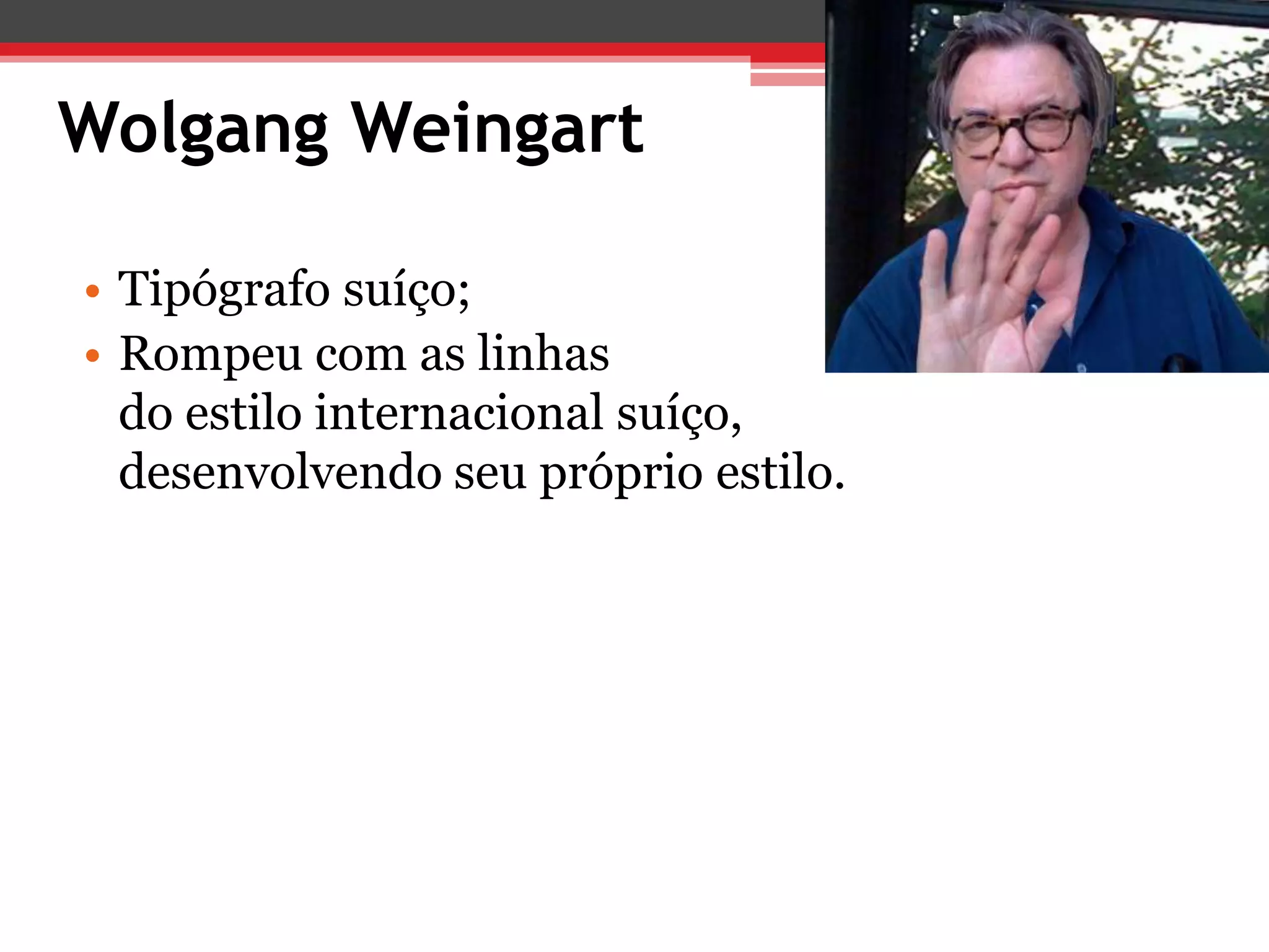 Wolgang Weingart

• Tipógrafo suíço;
• Rompeu com as linhas
  do estilo internacional suíço,
  desenvolvendo seu próprio estilo.
 