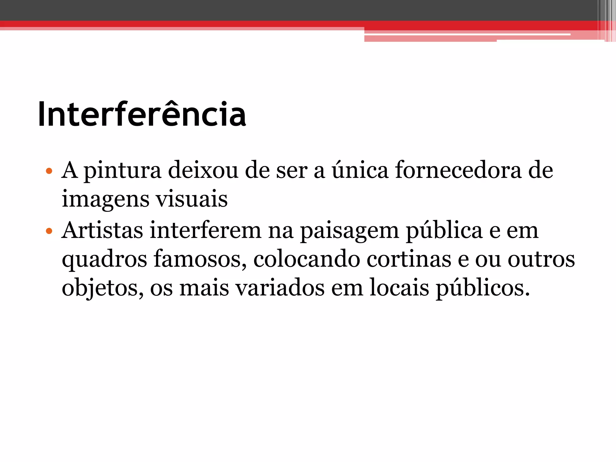 Interferência
• A pintura deixou de ser a única fornecedora de
  imagens visuais
• Artistas interferem na paisagem pública e em
  quadros famosos, colocando cortinas e ou outros
  objetos, os mais variados em locais públicos.
 