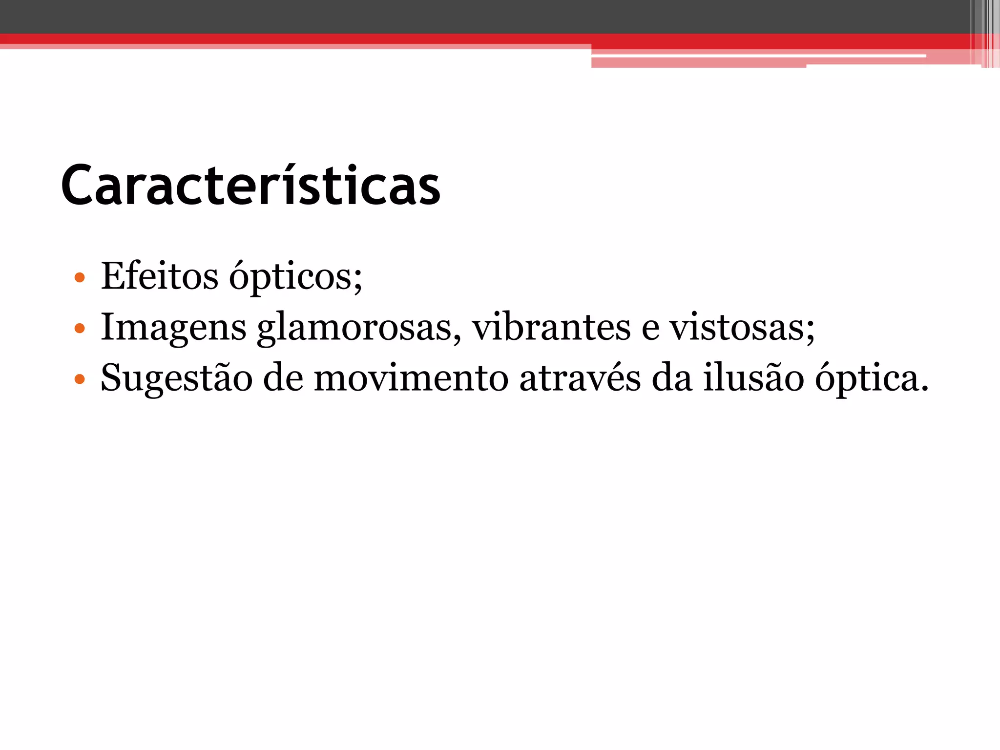 Características
• Efeitos ópticos;
• Imagens glamorosas, vibrantes e vistosas;
• Sugestão de movimento através da ilusão óptica.
 