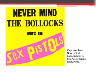 Capa do album
Never mind
bollocks here´s.
Sex Pistols (Jamie
Reid, 1977).
 