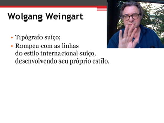 Wolgang Weingart

• Tipógrafo suíço;
• Rompeu com as linhas
  do estilo internacional suíço,
  desenvolvendo seu próprio estilo.
 