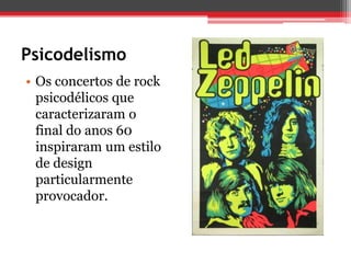 Psicodelismo
• Os concertos de rock
  psicodélicos que
  caracterizaram o
  final do anos 60
  inspiraram um estilo
  de design
  particularmente
  provocador.
 