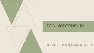 PÓS-MODERNISMO
Participantes: Tiago,Rayssa,Luciano
 