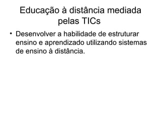 Educação à distância mediada pelas TICs  Desenvolver a habilidade de estruturar ensino e aprendizado utilizando sistemas de ensino à distância.  