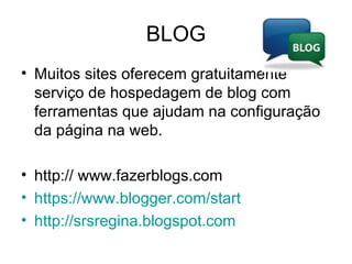 BLOG Muitos sites oferecem gratuitamente serviço de hospedagem de blog com ferramentas que ajudam na configuração da página na web. http:// www.fazerblogs.com  https ://www.blogger.com/start http://srsregina.blogspot.com 