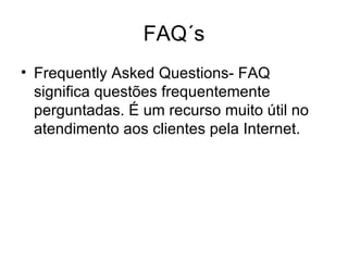 FAQ´s Frequently Asked Questions- FAQ significa questões frequentemente perguntadas. É um recurso muito útil no atendimento aos clientes pela Internet. 