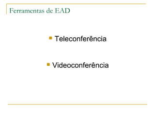 Ferramentas de EAD
 Teleconferência
 Videoconferência
 