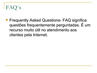 FAQ´s
 Frequently Asked Questions- FAQ significa
questões frequentemente perguntadas. É um
recurso muito útil no atendimento aos
clientes pela Internet.
 
