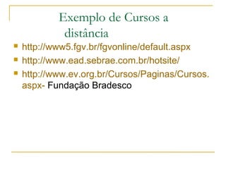 Exemplo de Cursos a
distância
 http://www5.fgv.br/fgvonline/default.aspx
 http://www.ead.sebrae.com.br/hotsite/
 http://www.ev.org.br/Cursos/Paginas/Cursos.
aspx- Fundação Bradesco
 