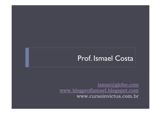 Prof. Ismael Costa


               ismac@globo.com
www.blogprofismael.blogspot.com
      www.cursoinvictus.com.br
 