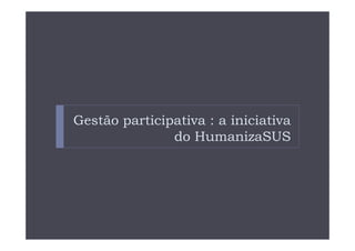 Gestão participativa : a iniciativa
               do HumanizaSUS
 