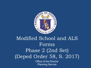 Modified School and ALS
Forms
Phase 2 (2nd Set)
(Deped Order 58, S. 2017)
Office of the Director
Planning Service
 
