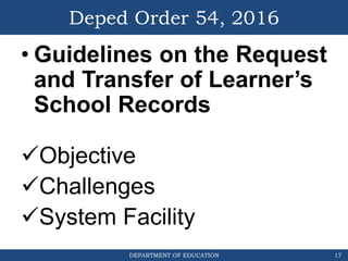 DEPARTMENT OF EDUCATION
Deped Order 54, 2016
• Guidelines on the Request
and Transfer of Learner’s
School Records
Objective
Challenges
System Facility
17
 